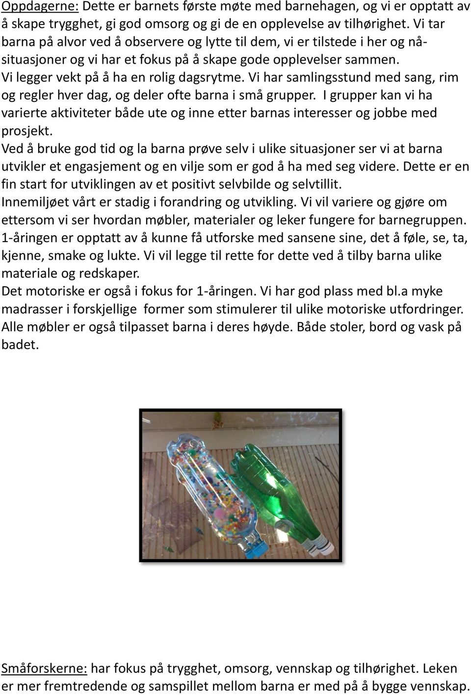 Vi har samlingsstund med sang, rim og regler hver dag, og deler ofte barna i små grupper. I grupper kan vi ha varierte aktiviteter både ute og inne etter barnas interesser og jobbe med prosjekt.