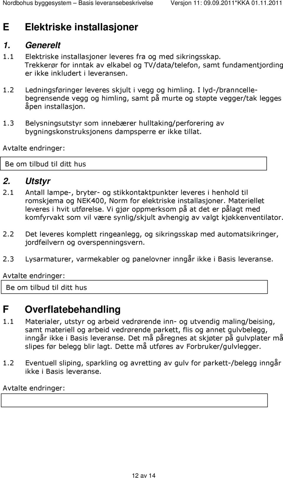 I lyd-/branncellebegrensende vegg og himling, samt på murte og støpte vegger/tak legges åpen installasjon. 1.