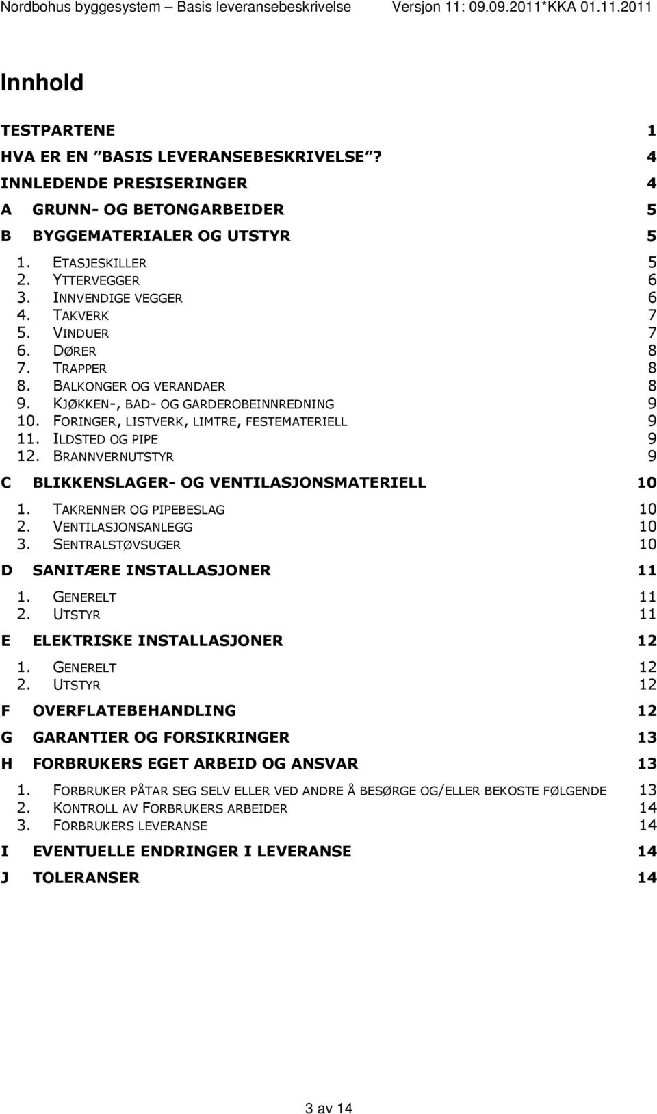 ILDSTED OG PIPE 9 12. BRANNVERNUTSTYR 9 C BLIKKENSLAGER- OG VENTILASJONSMATERIELL 10 1. TAKRENNER OG PIPEBESLAG 10 2. VENTILASJONSANLEGG 10 3. SENTRALSTØVSUGER 10 D SANITÆRE INSTALLASJONER 11 1.