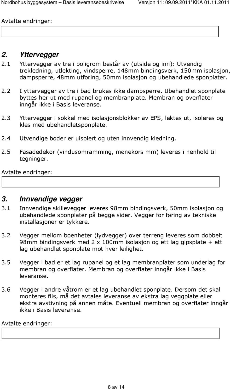 sponplater. 2.2 I yttervegger av tre i bad brukes ikke dampsperre. Ubehandlet sponplate byttes her ut med rupanel og membranplate. Membran og overflater inngår ikke i Basis leveranse. 2.3 Yttervegger i sokkel med isolasjonsblokker av EPS, lektes ut, isoleres og kles med ubehandletsponplate.