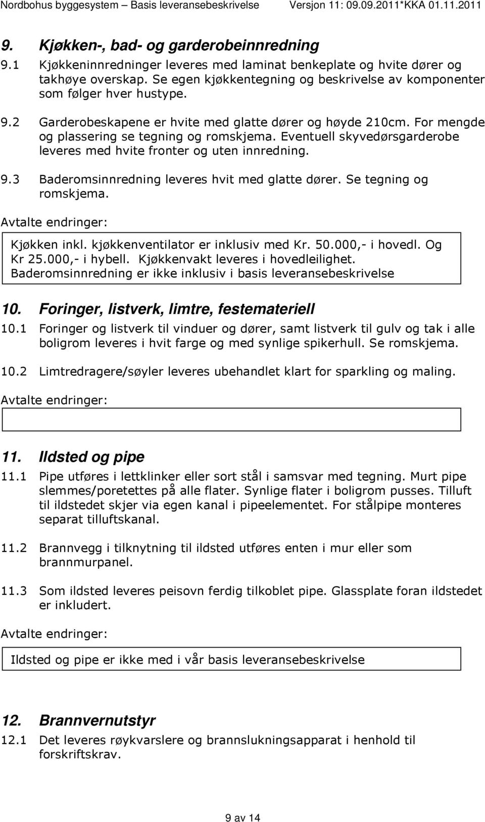 Eventuell skyvedørsgarderobe leveres med hvite fronter og uten innredning. 9.3 Baderomsinnredning leveres hvit med glatte dører. Se tegning og romskjema. Kjøkken inkl.