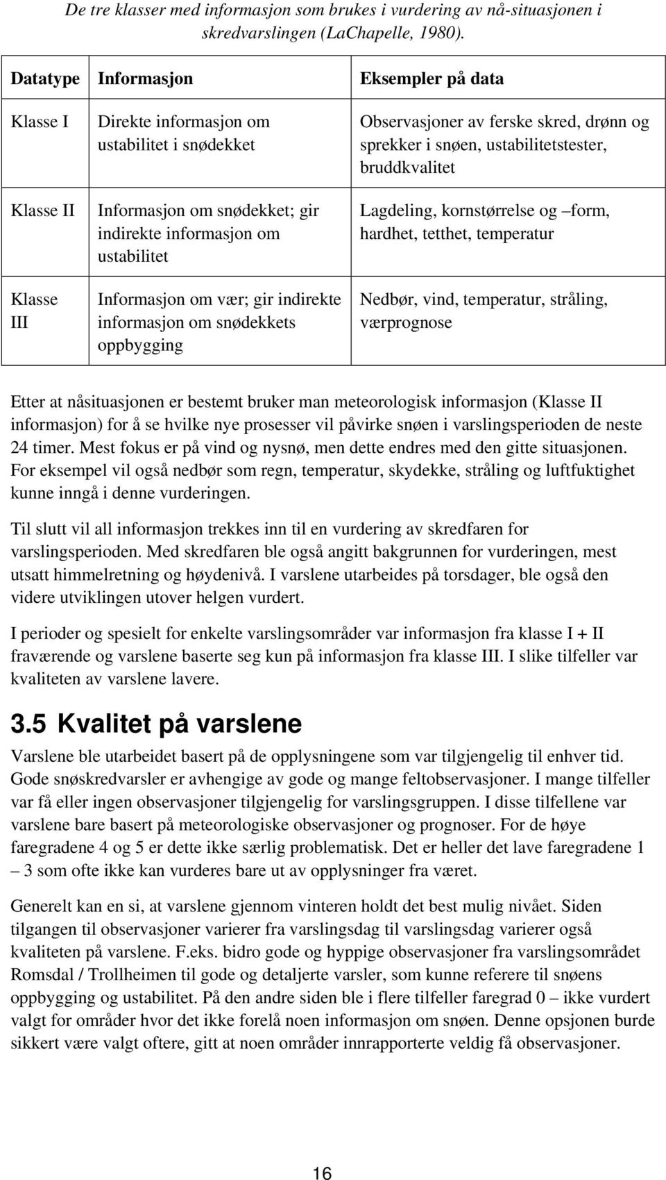 vær; gir indirekte informasjon om snødekkets oppbygging Observasjoner av ferske skred, drønn og sprekker i snøen, ustabilitetstester, bruddkvalitet Lagdeling, kornstørrelse og form, hardhet, tetthet,