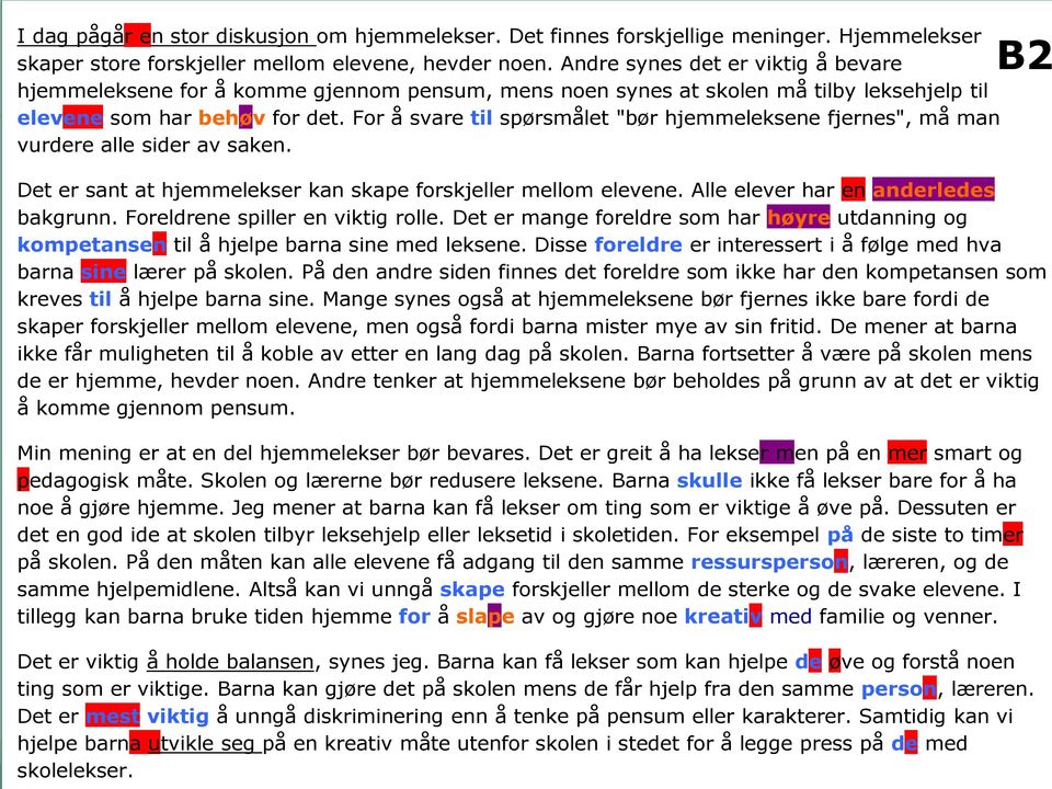 For å svare til spørsmålet "bør hjemmeleksene fjernes", må man vurdere alle sider av saken. B2 Det er sant at hjemmelekser kan skape forskjeller mellom elevene. Alle elever har en anderledes bakgrunn.