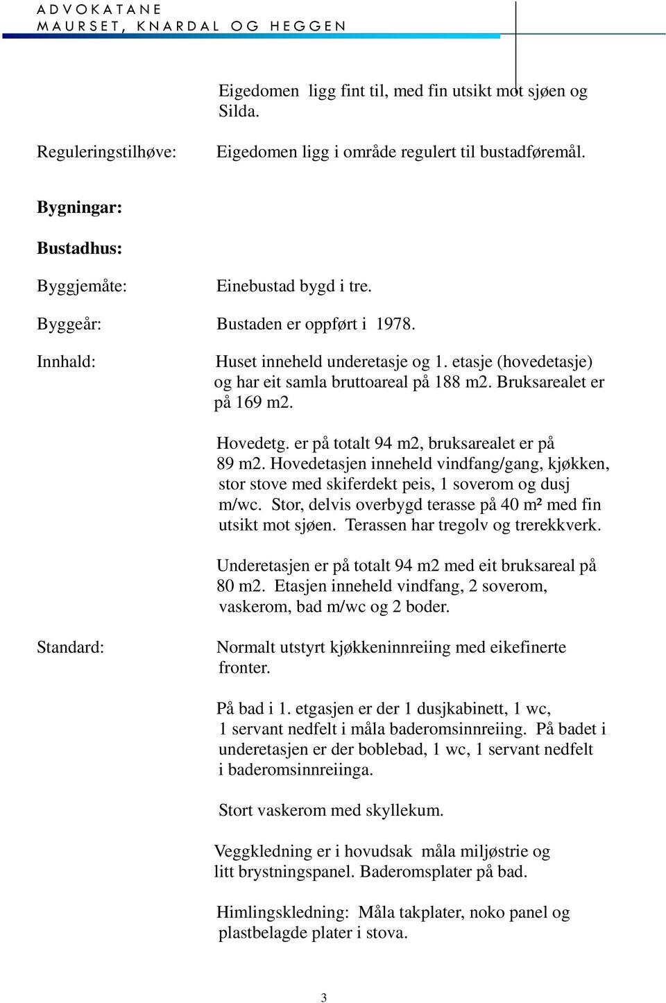 er på totalt 94 m2, bruksarealet er på 89 m2. Hovedetasjen inneheld vindfang/gang, kjøkken, stor stove med skiferdekt peis, 1 soverom og dusj m/wc.