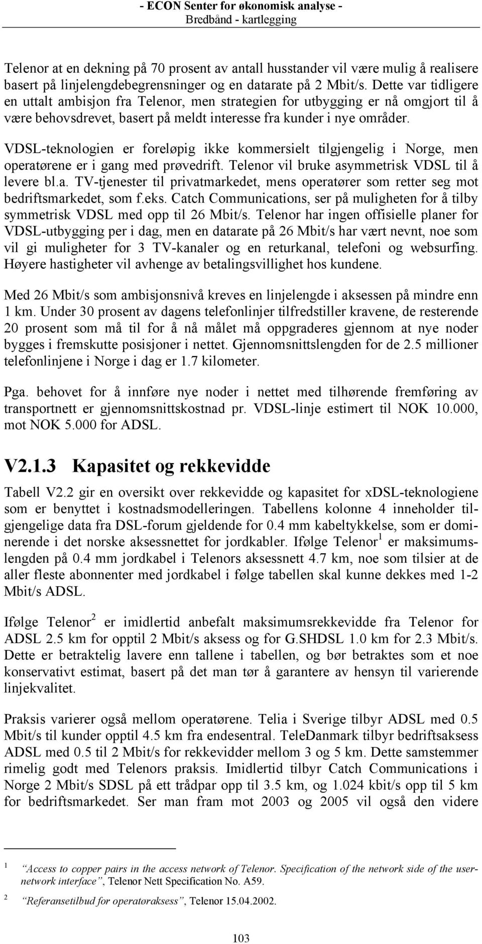 VDSL-teknologien er foreløpig ikke kommersielt tilgjengelig i Norge, men operatørene er i gang med prøvedrift. Telenor vil bruke asymmetrisk VDSL til å levere bl.a. TV-tjenester til privatmarkedet, mens operatører som retter seg mot bedriftsmarkedet, som f.