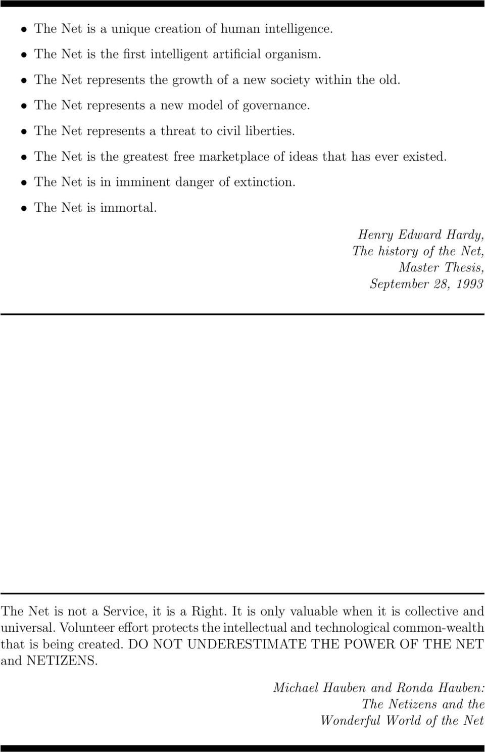 The Net is in imminent danger of extinction. The Net is immortal. Henry Edward Hardy, The history of the Net, Master Thesis, September 28, 1993 The Net is not a Service, it is a Right.