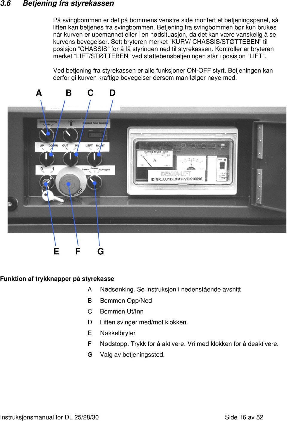 Sett bryteren merket KURV/ CHASSIS/STØTTEBEN til posisjon CHASSIS for å få styringen ned til styrekassen. Kontroller ar bryteren merket LIFT/STØTTEBEN ved støttebensbetjeningen står i posisjon LIFT.