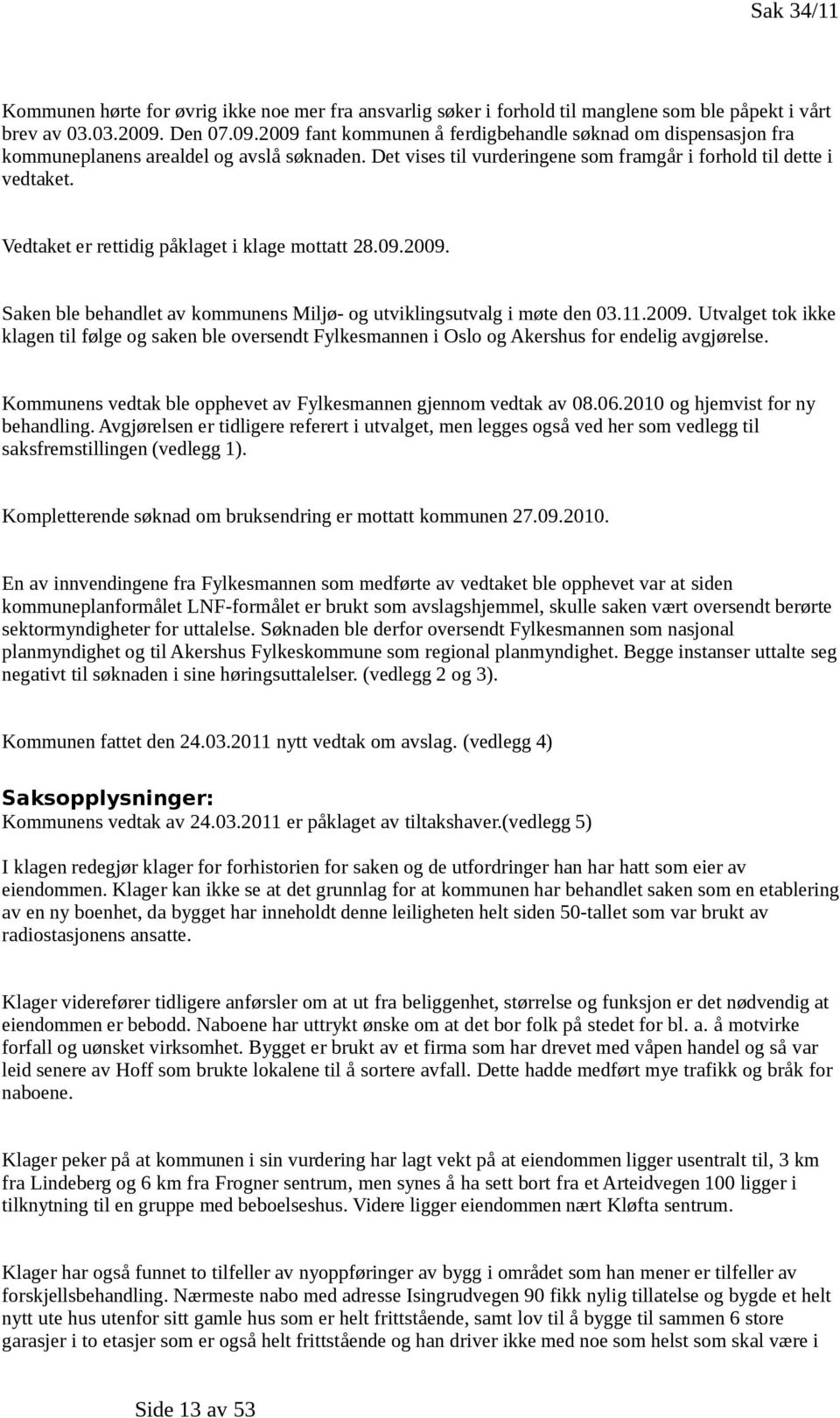 Vedtaket er rettidig påklaget i klage mottatt 28.09.2009. Saken ble behandlet av kommunens Miljø- og utviklingsutvalg i møte den 03.11.2009. Utvalget tok ikke klagen til følge og saken ble oversendt Fylkesmannen i Oslo og Akershus for endelig avgjørelse.