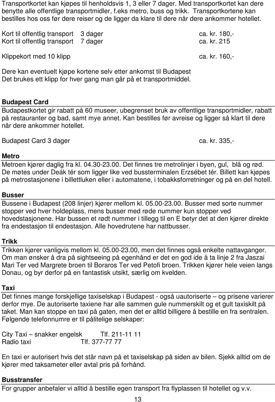 180,- Kort til offentlig transport 7 dager ca. kr. 215 Klippekort med 10 klipp ca. kr. 160,- Dere kan eventuelt kjøpe kortene selv etter ankomst til Budapest Det brukes ett klipp for hver gang man går på et transportmiddel.