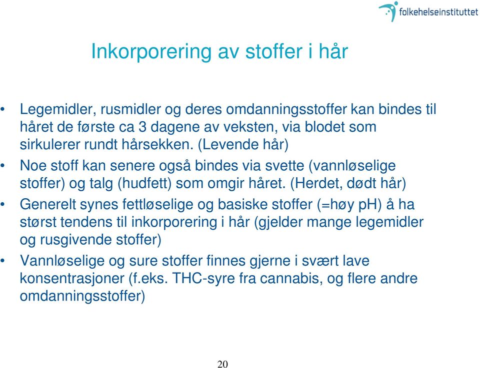 (Herdet, dødt hår) Generelt synes fettløselige og basiske stoffer (=høy ph) å ha størst tendens til inkorporering i hår (gjelder mange legemidler og