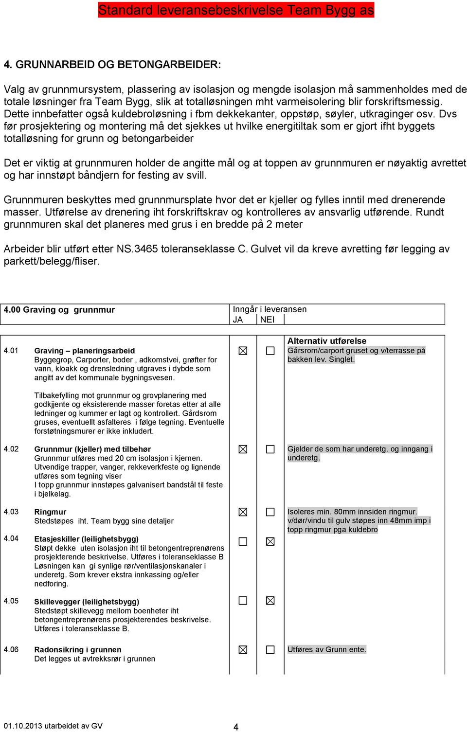 Dvs før prosjektering og montering må det sjekkes ut hvilke energitiltak som er gjort ifht byggets totalløsning for grunn og betongarbeider Det er viktig at grunnmuren holder de angitte mål og at