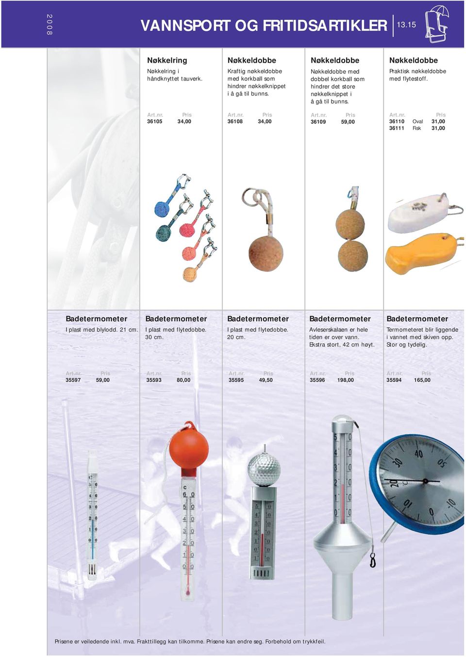 36105 34,00 36108 34,00 36109 59,00 36110 Oval 31,00 36111 Fisk 31,00 Badetermometer I plast med blylodd. 21 cm. Badetermometer I plast med flytedobbe. 30 cm. Badetermometer I plast med flytedobbe. 20 cm.