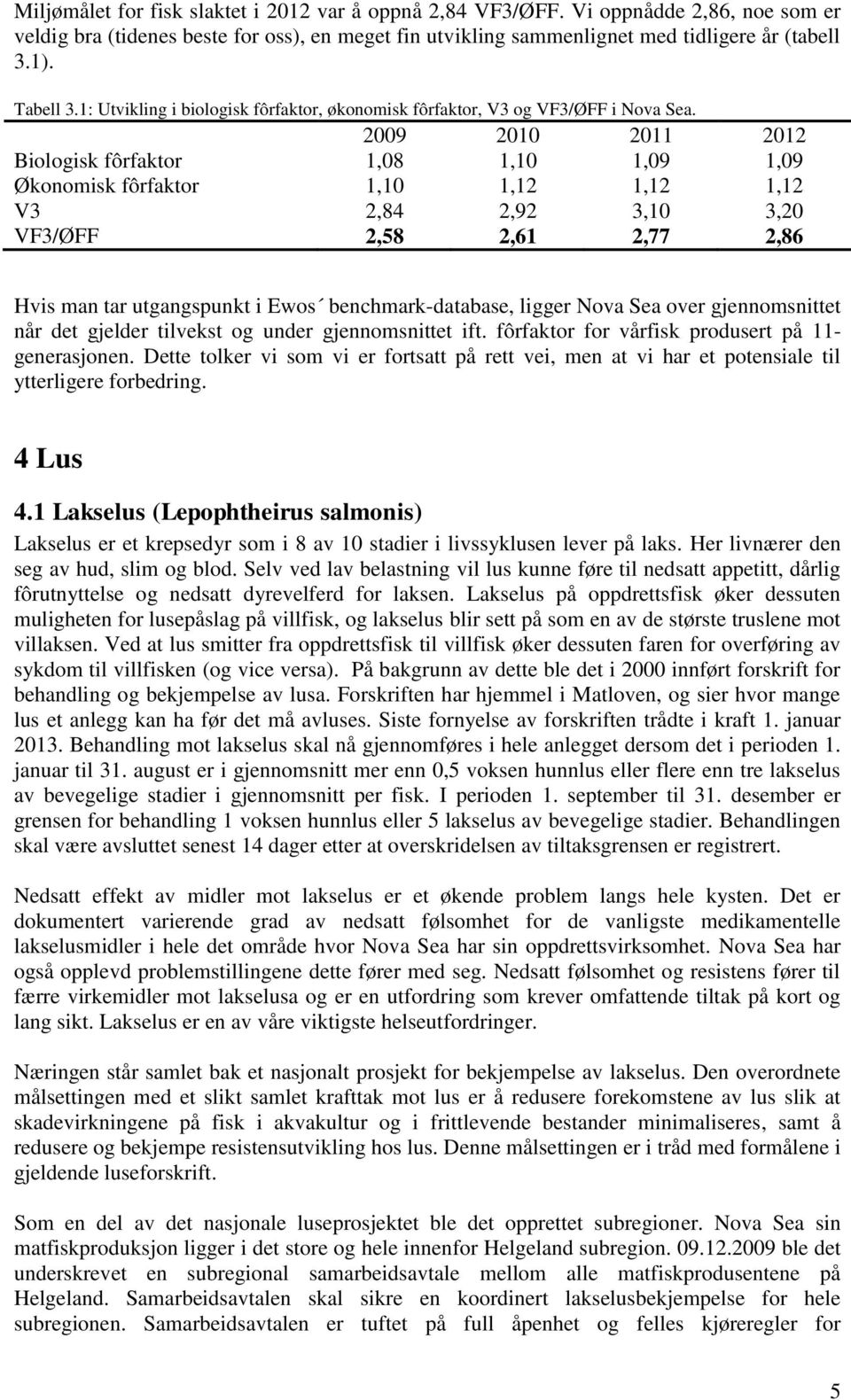 2009 2010 2011 2012 Biologisk fôrfaktor 1,08 1,10 1,09 1,09 Økonomisk fôrfaktor 1,10 1,12 1,12 1,12 V3 2,84 2,92 3,10 3,20 VF3/ØFF 2,58 2,61 2,77 2,86 Hvis man tar utgangspunkt i Ewos