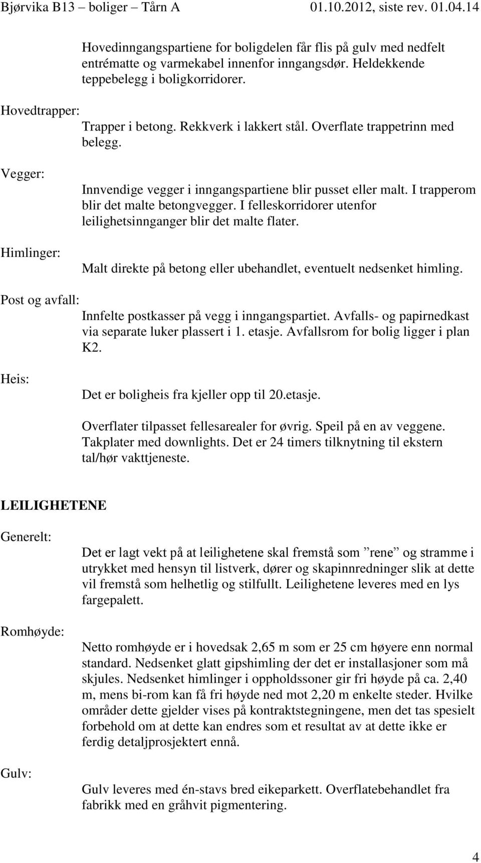 I felleskorridorer utenfor leilighetsinnganger blir det malte flater. Malt direkte på betong eller ubehandlet, eventuelt nedsenket himling.