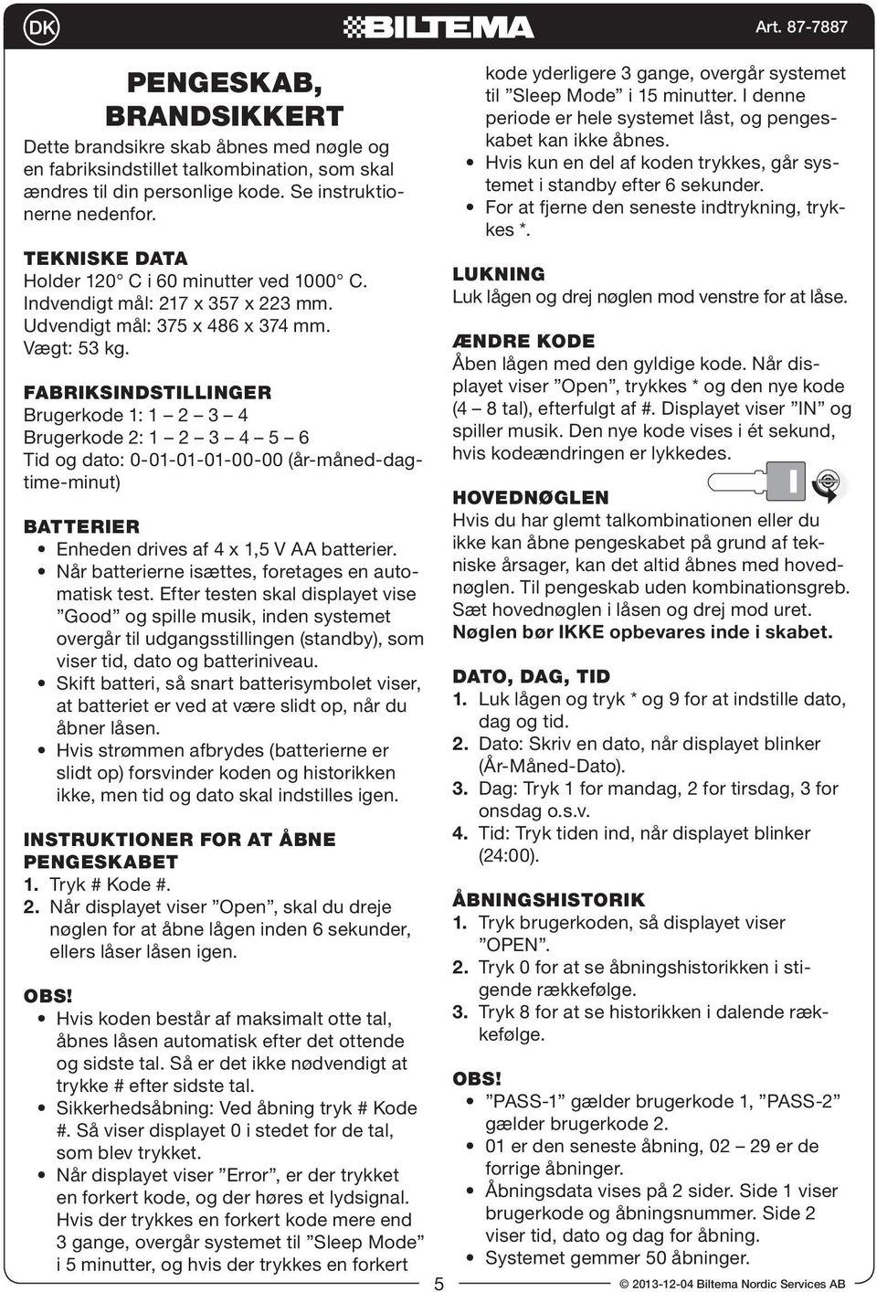 fabriksindstillinger Brugerkode 1: 1 2 3 4 Brugerkode 2: 1 2 3 4 5 6 Tid og dato: 0-01-01-01-00-00 (år-måned-dagtime-minut) batterier Enheden drives af 4 x 1,5 V AA batterier.