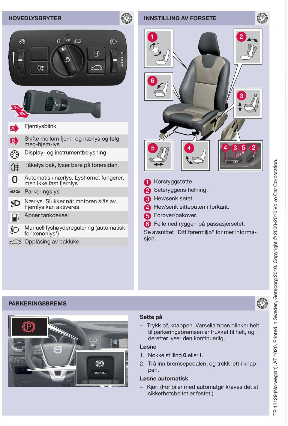 Fjernlys kan aktiveres Åpner tankdeksel Manuell lyshøyderegulering (automatisk for xenonlys*) Opplåsing av bakluke PARKERINGSBREMS 1 Korsryggstøtte 2 Seteryggens helning. 3 Hev/senk setet.