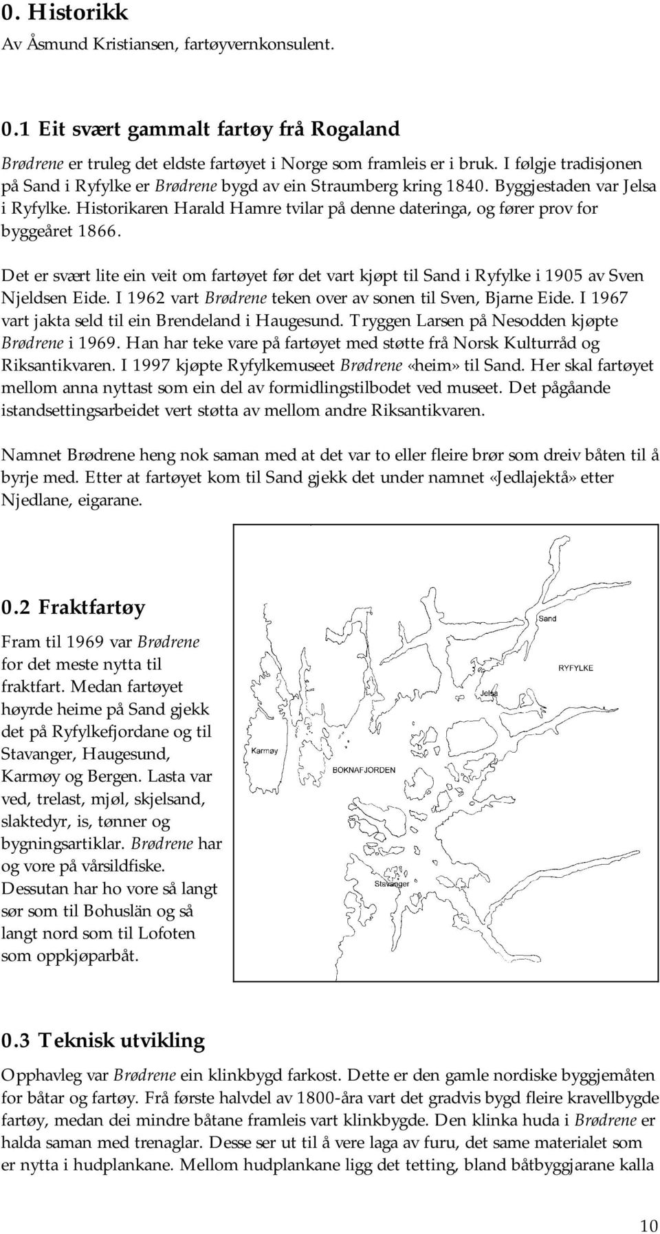 Historikaren Harald Hamre tvilar på denne dateringa, og fører prov for byggeåret 1866. Det er svært lite ein veit om fartøyet før det vart kjøpt til Sand i Ryfylke i 1905 av Sven Njeldsen Eide.