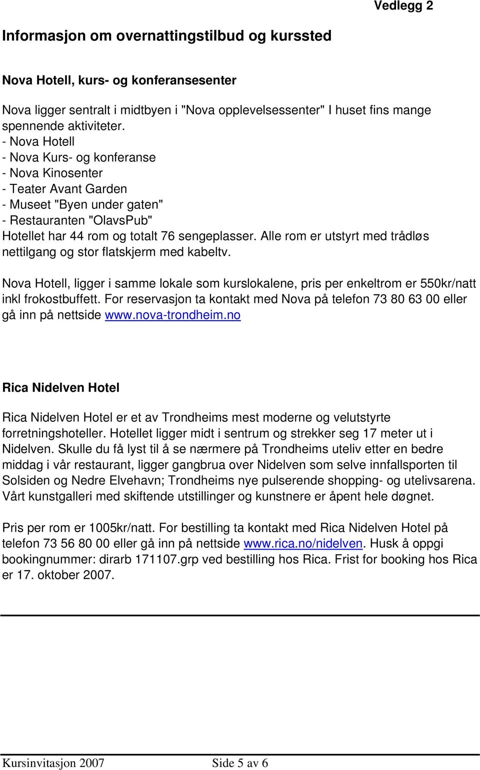 Alle rom er utstyrt med trådløs nettilgang og stor flatskjerm med kabeltv. Nova Hotell, ligger i samme lokale som kurslokalene, pris per enkeltrom er 550kr/natt inkl frokostbuffett.