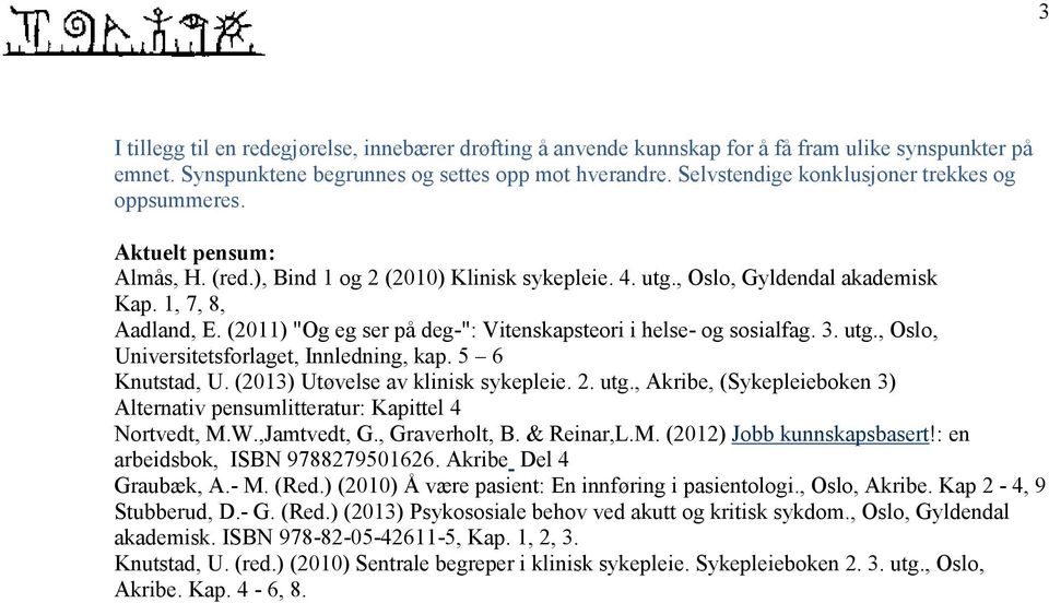 (2011) "Og eg ser på deg-": Vitenskapsteori i helse- og sosialfag. 3. utg., Oslo, Universitetsforlaget, Innledning, kap. 5 6 Knutstad, U. (2013) Utøvelse av klinisk sykepleie. 2. utg., Akribe, (Sykepleieboken 3) Alternativ pensumlitteratur: Kapittel 4 Nortvedt, M.