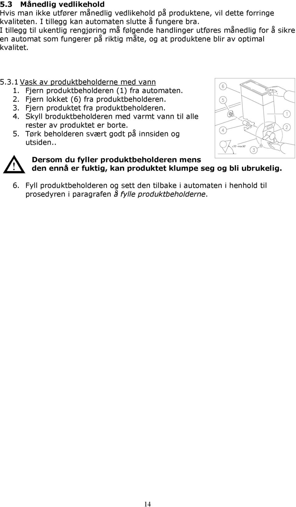 1 Vask av produktbeholderne med vann 1. Fjern produktbeholderen (1) fra automaten. 2. Fjern lokket (6) fra produktbeholderen. 3. Fjern produktet fra produktbeholderen. 4.