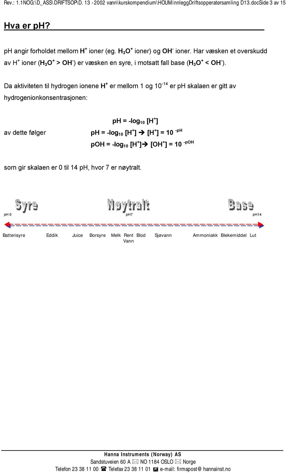 Da aktiviteten til hydrogen ionene H + er mellom 1 og 10-14 er ph skalaen er gitt av hydrogenionkonsentrasjonen: av dette følger ph = -log 10 [H + ] ph = -log 10 [H + ]