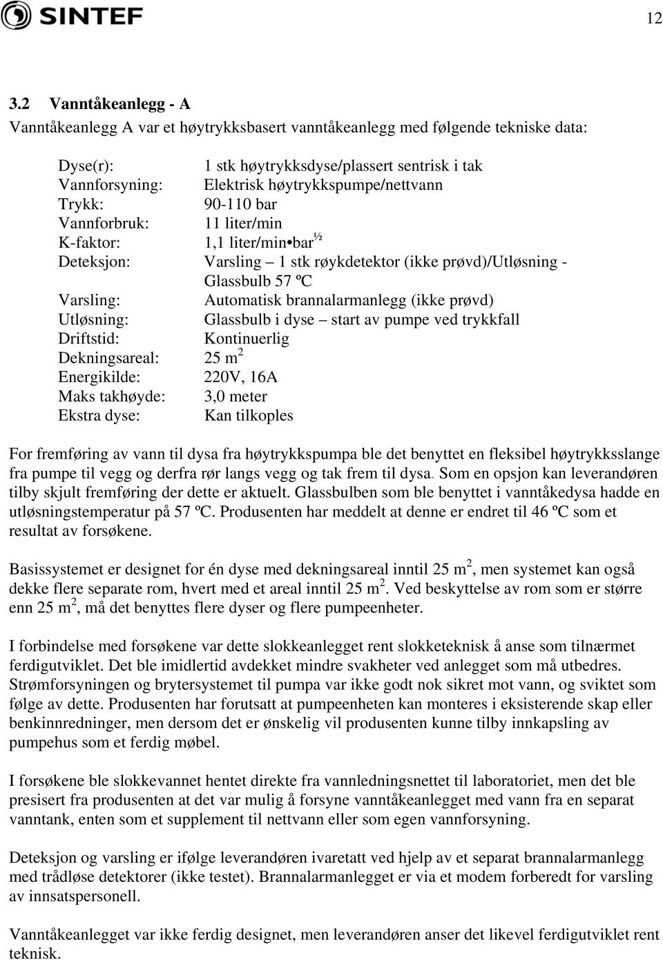 brannalarmanlegg (ikke prøvd) Utløsning: Glassbulb i dyse start av pumpe ved trykkfall Driftstid: Kontinuerlig Dekningsareal: 25 m 2 Energikilde: 220V, 16A Maks takhøyde: 3,0 meter Ekstra dyse: Kan