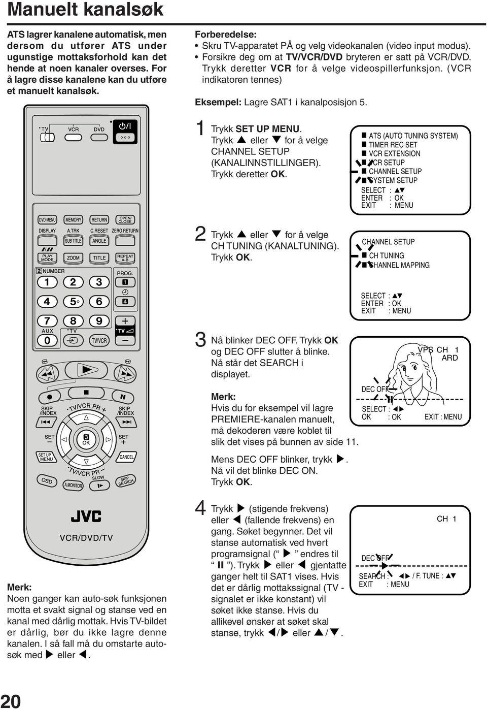 Trykk deretter VCR for å velge videospillerfunksjon. (VCR indikatoren tennes) Eksempel: Lagre SAT i kanalposisjon 5. Trykk SET UP MENU. Trykk eller for å velge CHANNEL SETUP (KANALINNSTILLINGER).