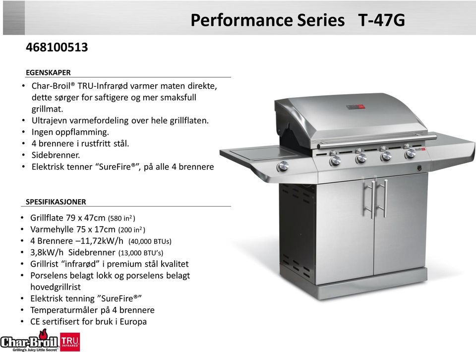 Elektrisk tenner SureFire, på alle 4 brennere SPESIFIKASJONER Grillflate 79 x 47cm (580 in 2 ) Varmehylle 75 x 17cm (200 in 2 ) 4 Brennere 11,72kW/h (40,000