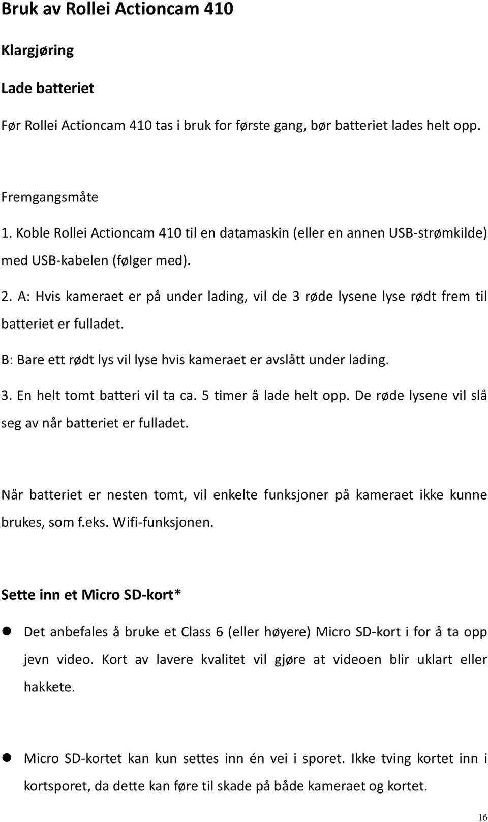 A: Hvis kameraet er på under lading, vil de 3 røde lysene lyse rødt frem til batteriet er fulladet. B: Bare ett rødt lys vil lyse hvis kameraet er avslått under lading. 3. En helt tomt batteri vil ta ca.