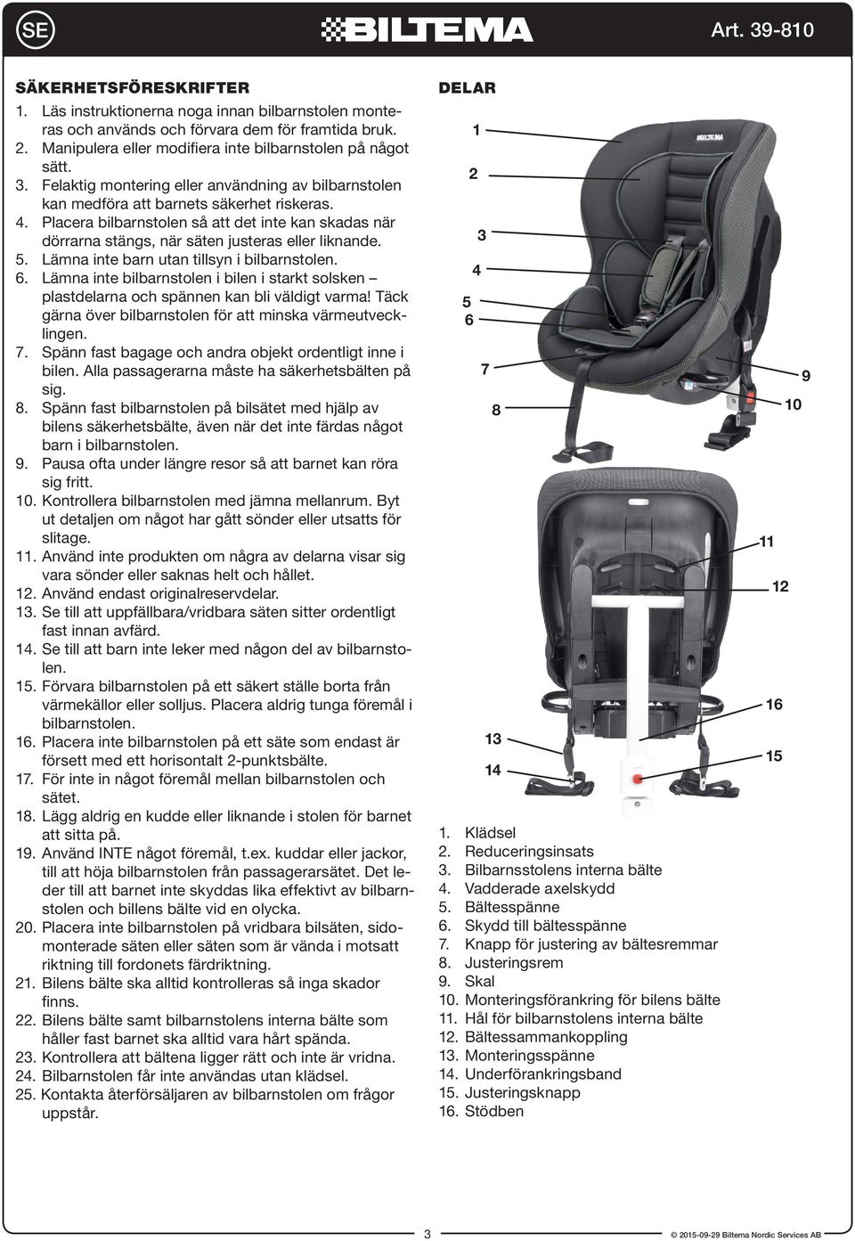 Placera bilbarnstolen så att det inte kan skadas när dörrarna stängs, när säten justeras eller liknande. 5. Lämna inte barn utan tillsyn i bilbarnstolen. 6.