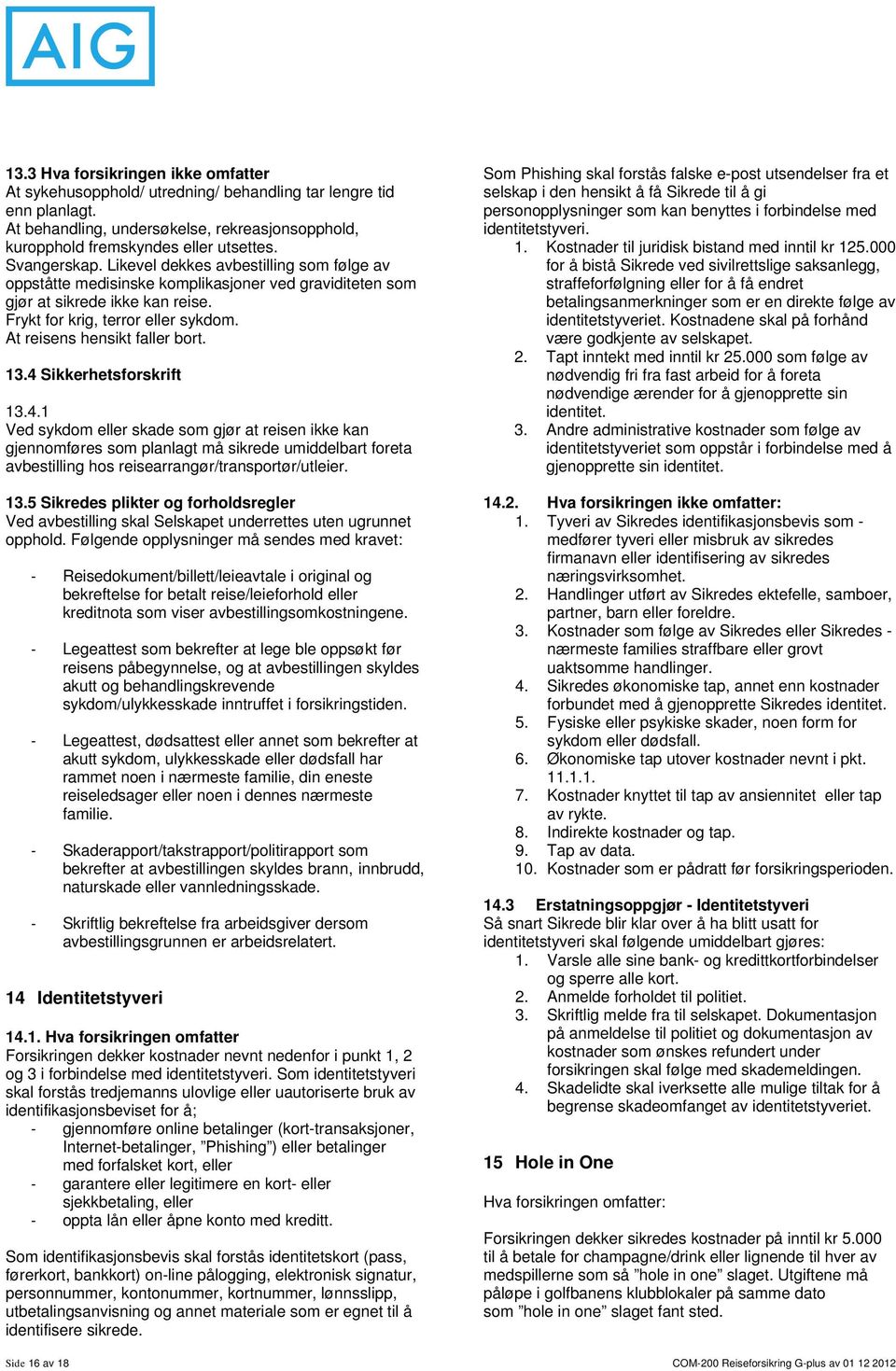 At reisens hensikt faller bort. 13.4 Sikkerhetsforskrift 13.4.1 Ved sykdom eller skade som gjør at reisen ikke kan gjennomføres som planlagt må sikrede umiddelbart foreta avbestilling hos reisearrangør/transportør/utleier.