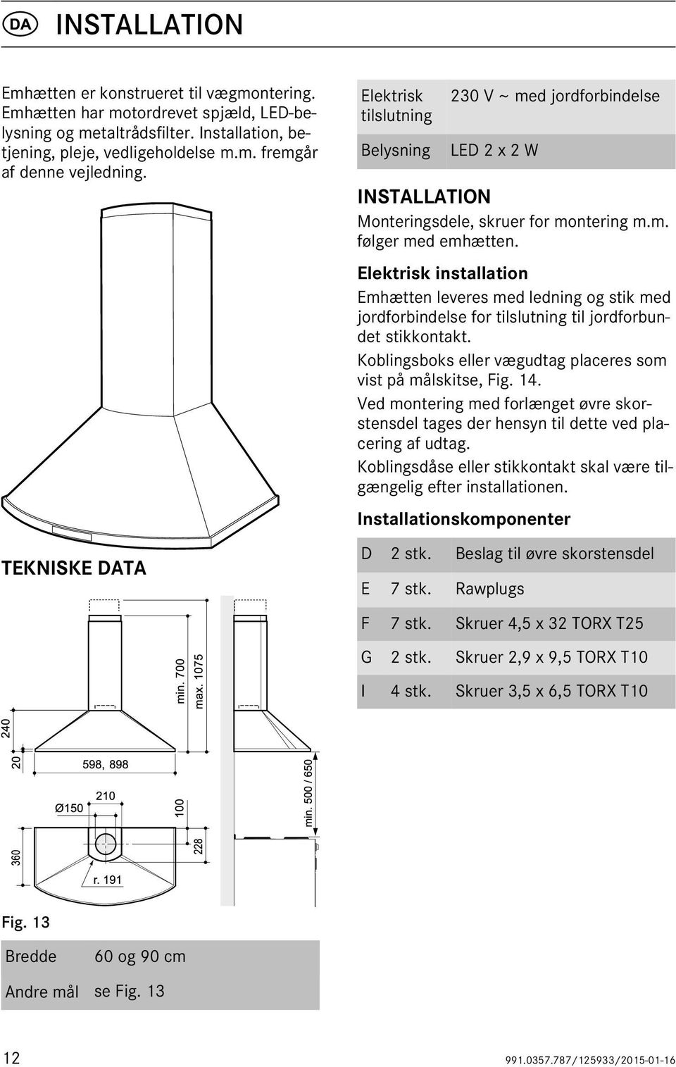 Elektrisk installation Emhætten leveres med ledning og stik med jordforbindelse for tilslutning til jordforbundet stikkontakt. Koblingsboks eller vægudtag placeres som vist på målskitse, Fig. 14.