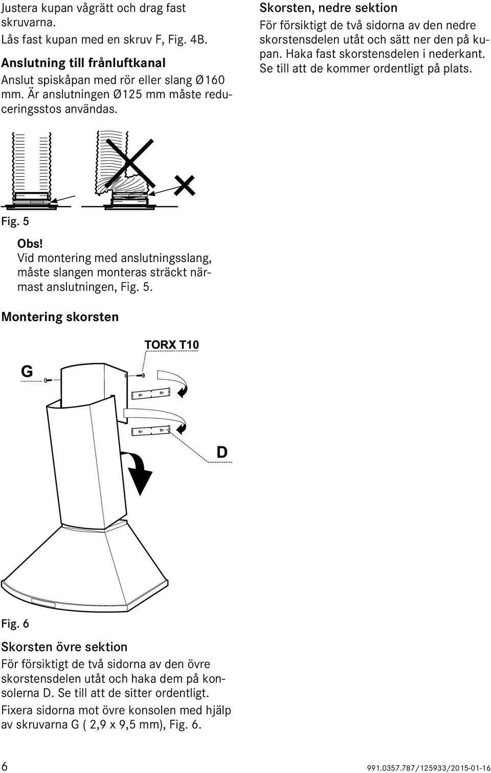 Haka fast skorstensdelen i nederkant. Se till att de kommer ordentligt på plats. Fig. 5 Obs! Vid montering med anslutningsslang, måste slangen monteras sträckt närmast anslutningen, Fig. 5. Montering skorsten Fig.