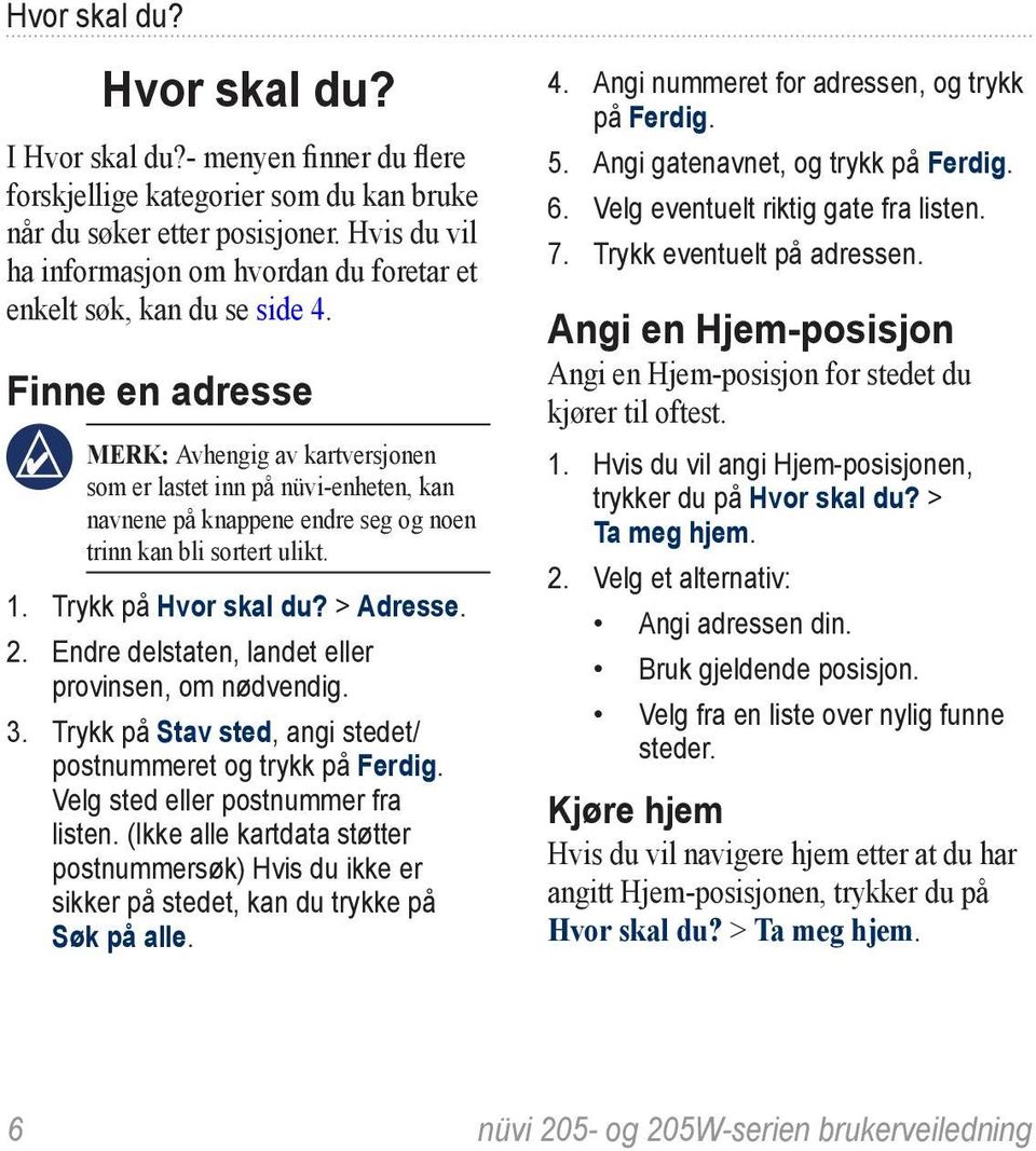 Finne en adresse merk: Avhengig av kartversjonen som er lastet inn på nüvi-enheten, kan navnene på knappene endre seg og noen trinn kan bli sortert ulikt. 1. Trykk på Hvor skal du? > Adresse. 2.