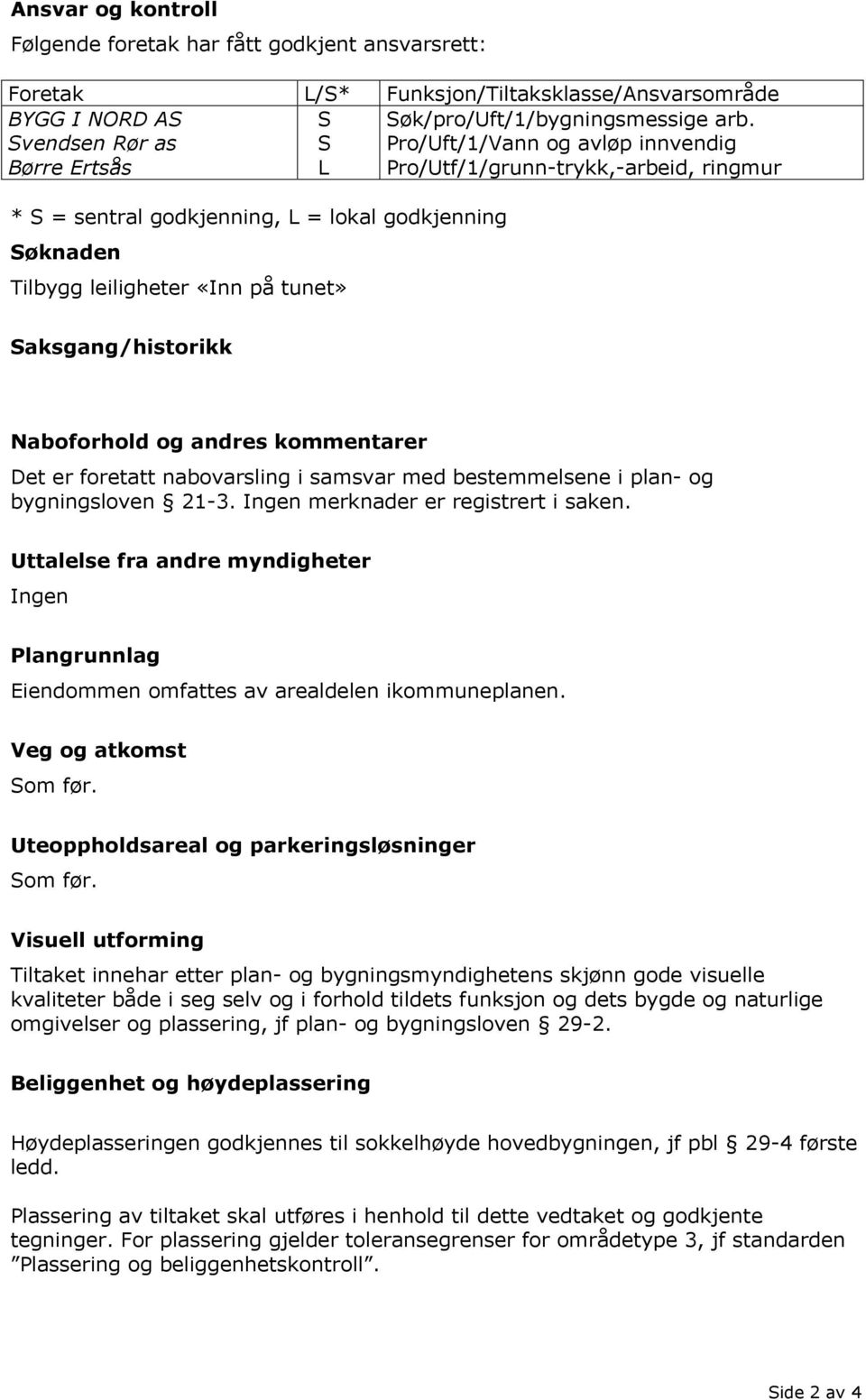 Naboforhold og andres kommentarer Det er foretatt nabovarsling i samsvar med bestemmelsene i plan- og bygningsloven 21-3. Ingen merknader er registrert i saken.