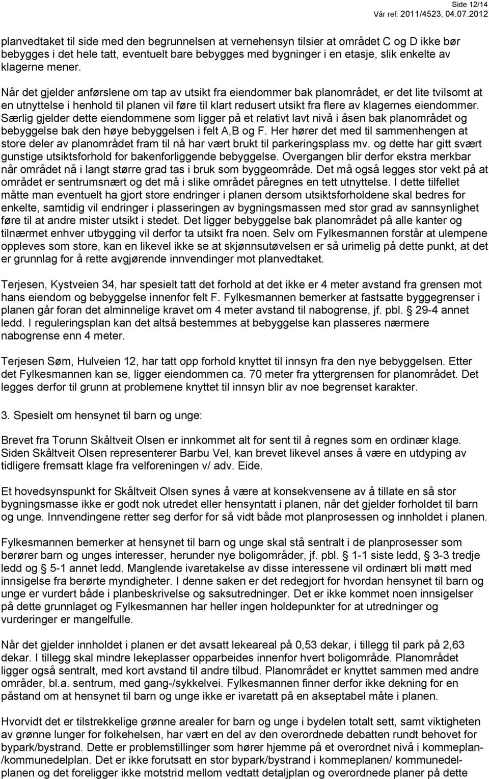 Når det gjelder anførslene om tap av utsikt fra eiendommer bak planområdet, er det lite tvilsomt at en utnyttelse i henhold til planen vil føre til klart redusert utsikt fra flere av klagernes