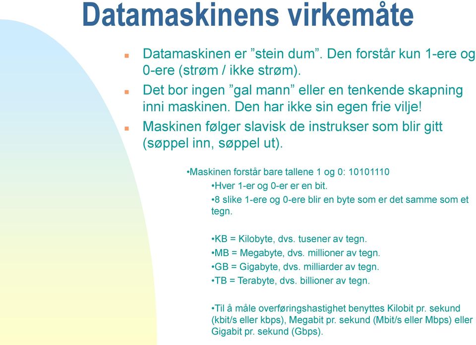 Maskinen forstår bare tallene 1 og 0: 10101110 Hver 1-er og 0-er er en bit. 8 slike 1-ere og 0-ere blir en byte som er det samme som et tegn. KB = Kilobyte, dvs. tusener av tegn.