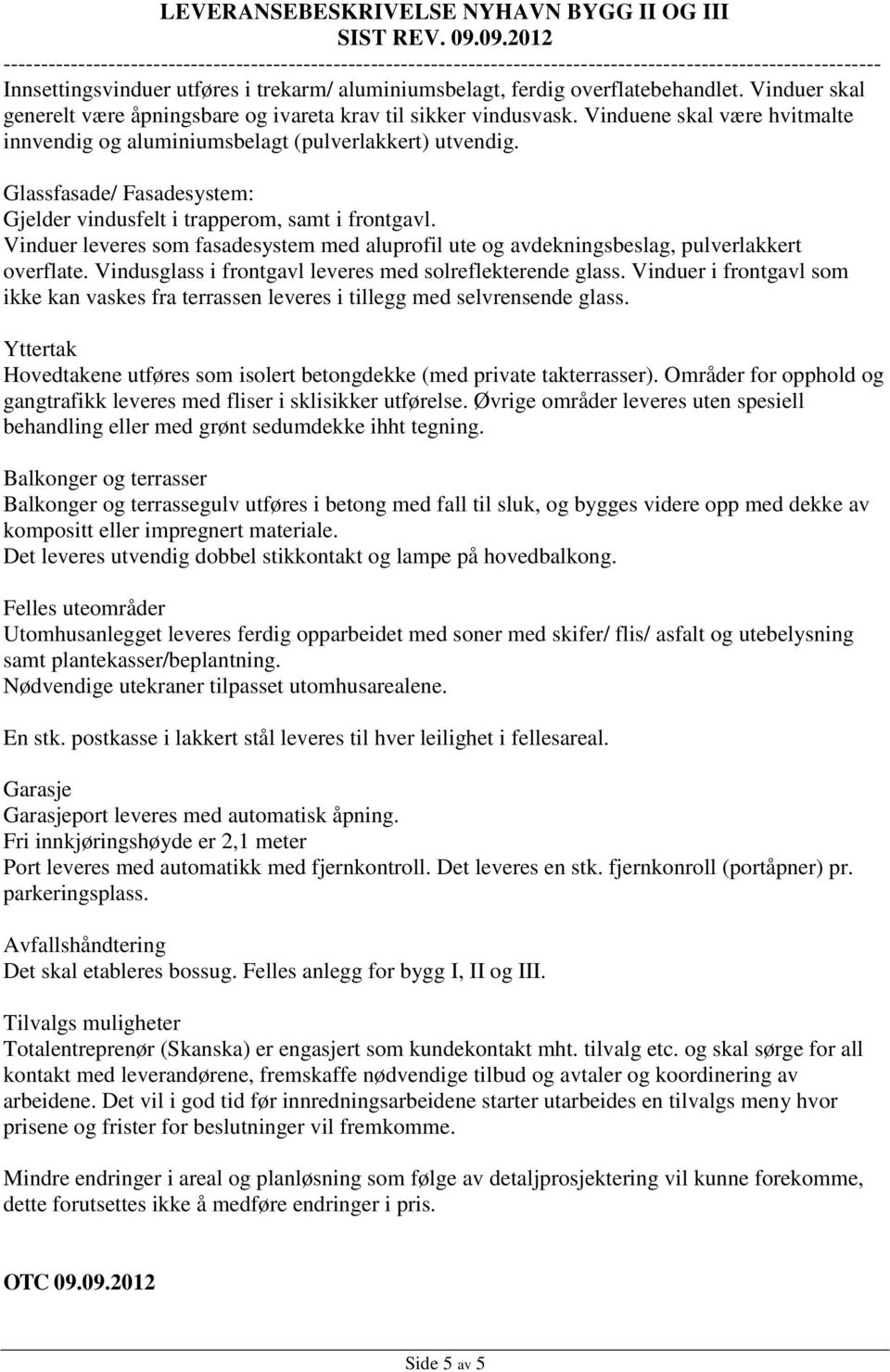 overflatebehandlet. Vinduer skal generelt være åpningsbare og ivareta krav til sikker vindusvask. Vinduene skal være hvitmalte innvendig og aluminiumsbelagt (pulverlakkert) utvendig.