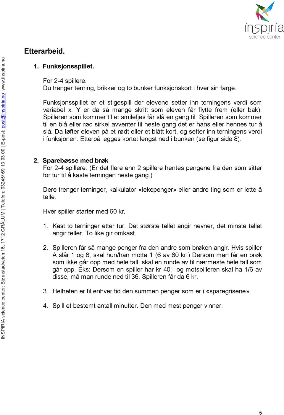 Spilleren som kommer til et smilefjes får slå en gang til. Spilleren som kommer til en blå eller rød sirkel avventer til neste gang det er hans eller hennes tur å slå.