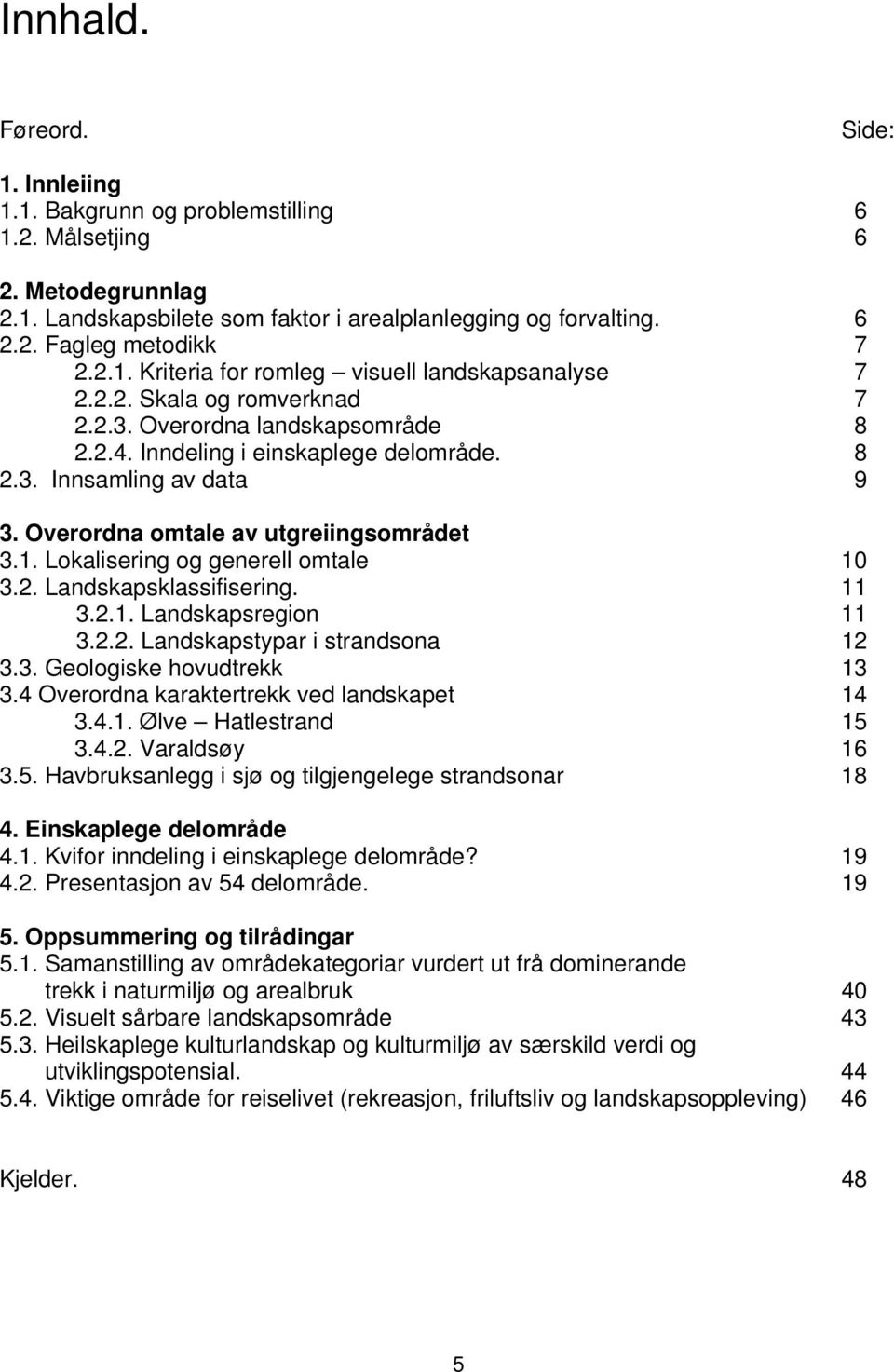 Overordna omtale av utgreiingsområdet 3.1. Lokalisering og generell omtale 10 3.2. Landskapsklassifisering. 11 3.2.1. Landskapsregion 11 3.2.2. Landskapstypar i strandsona 12 3.3. Geologiske hovudtrekk 13 3.