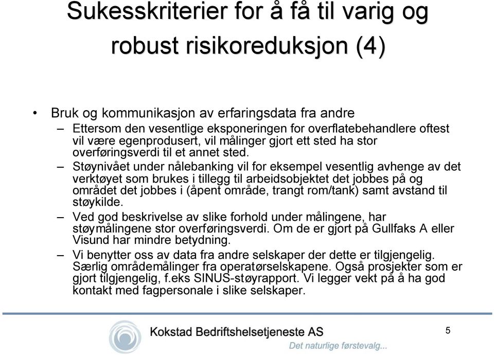 Støynivået under nålebanking vil for eksempel vesentlig avhenge av det verktøyet som brukes i tillegg til arbeidsobjektet det jobbes på og området det jobbes i (åpent område, trangt rom/tank) samt