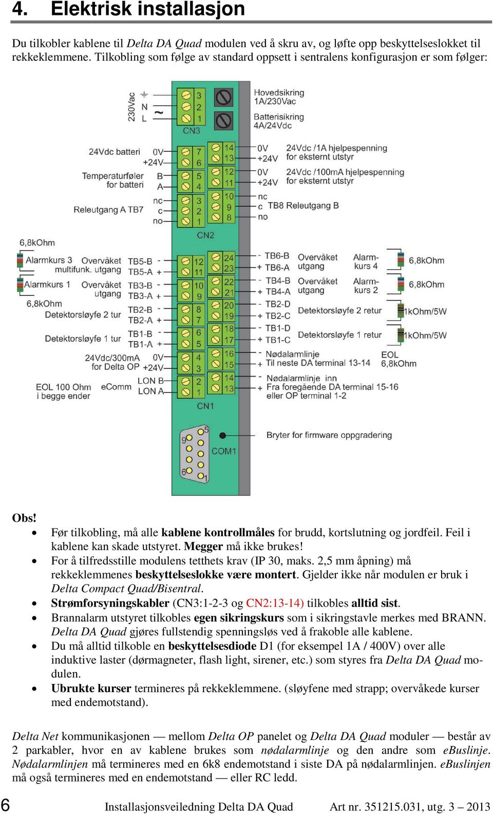 Feil i kablene kan skade utstyret. Megger må ikke brukes! For å tilfredsstille modulens tetthets krav (IP 30, maks. 2,5 mm åpning) må rekkeklemmenes beskyttelseslokke være montert.