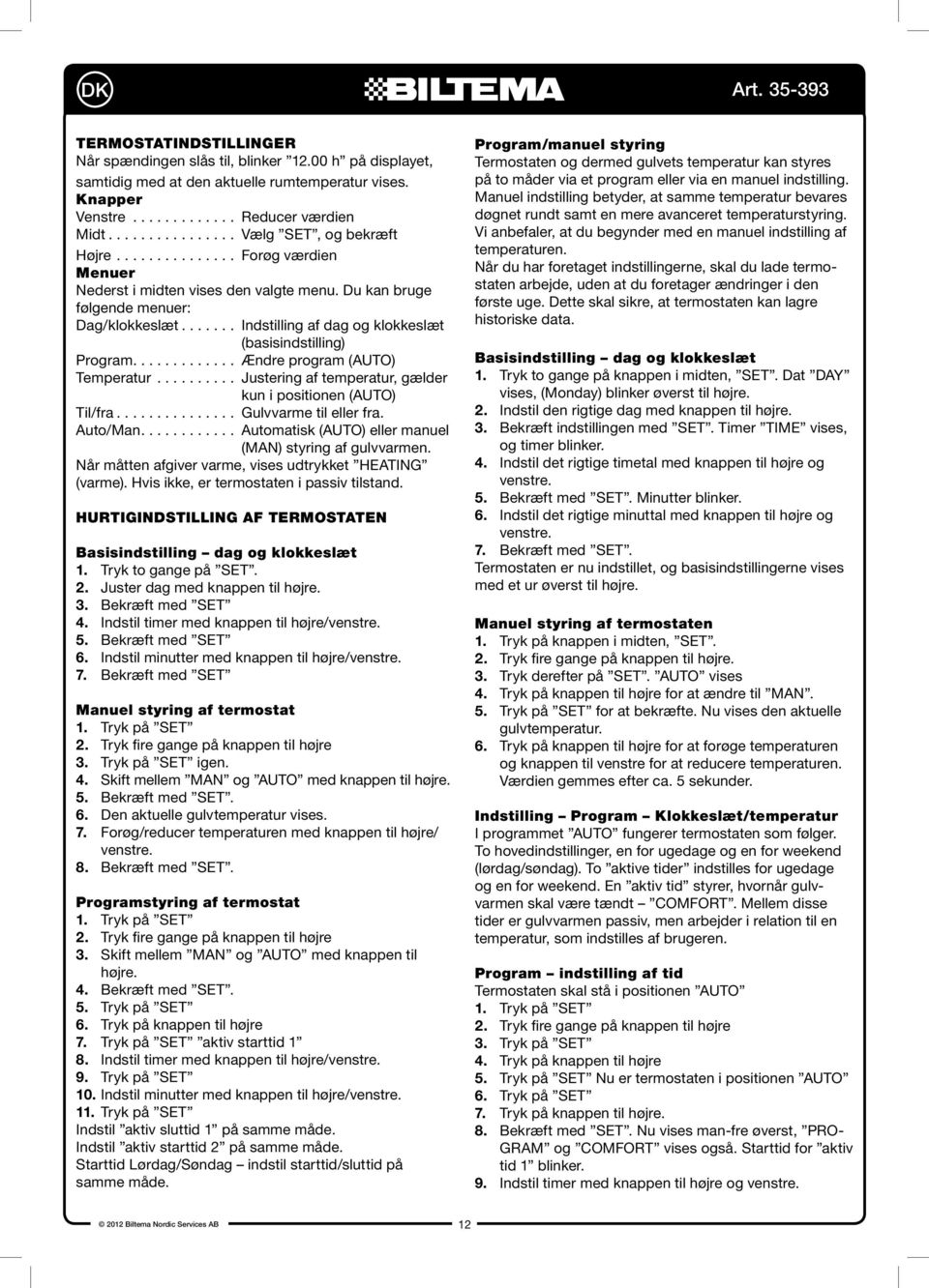 ...... Indstilling af dag og klokkeslæt (basisindstilling) Program............. Ændre program (AUTO) Temperatur.......... Justering af temperatur, gælder kun i positionen (AUTO) Til/fra.