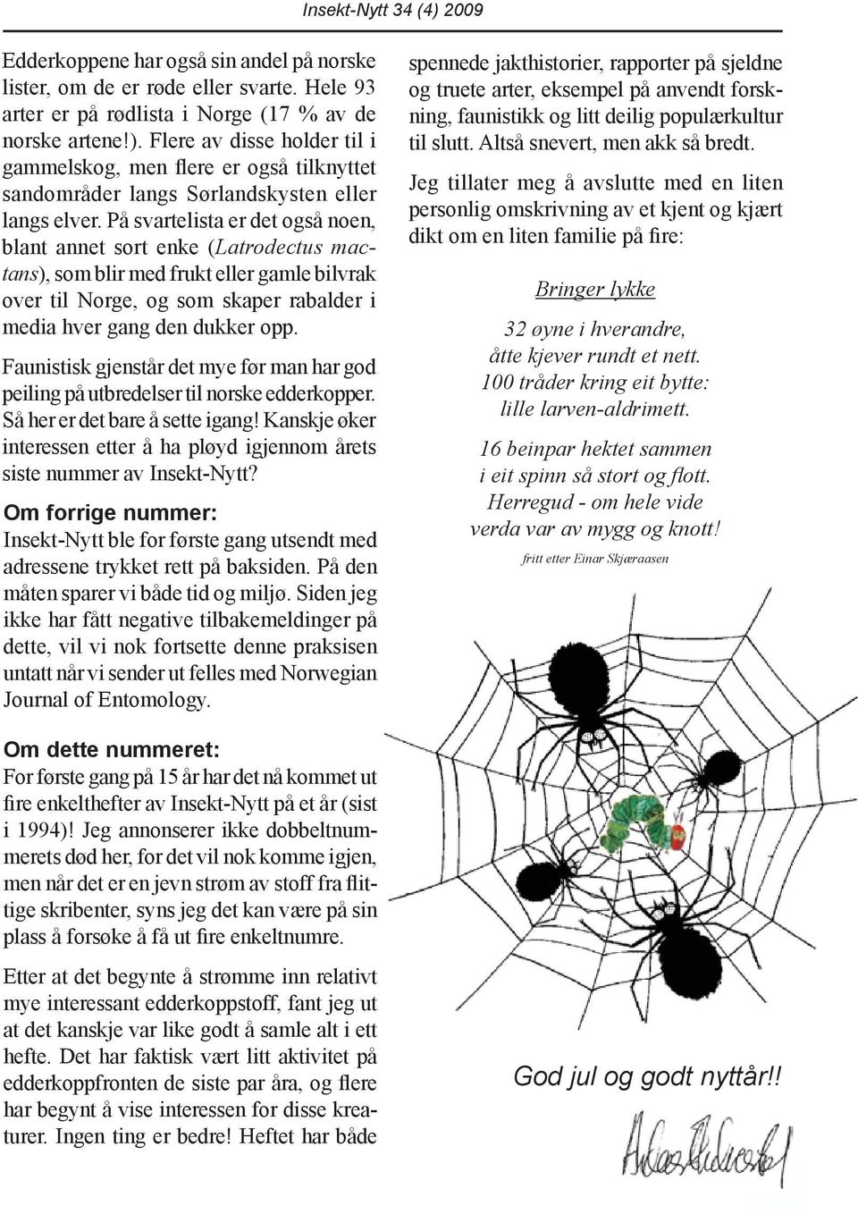 På svartelista er det også noen, blant annet sort enke (Latrodectus mactans), som blir med frukt eller gamle bilvrak over til Norge, og som skaper rabalder i media hver gang den dukker opp.