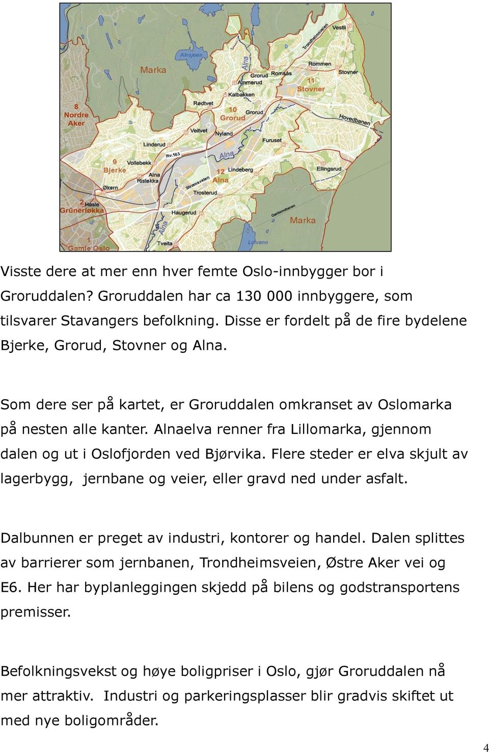 Alnaelva renner fra Lillomarka, gjennom dalen og ut i Oslofjorden ved Bjørvika. Flere steder er elva skjult av lagerbygg, jernbane og veier, eller gravd ned under asfalt.