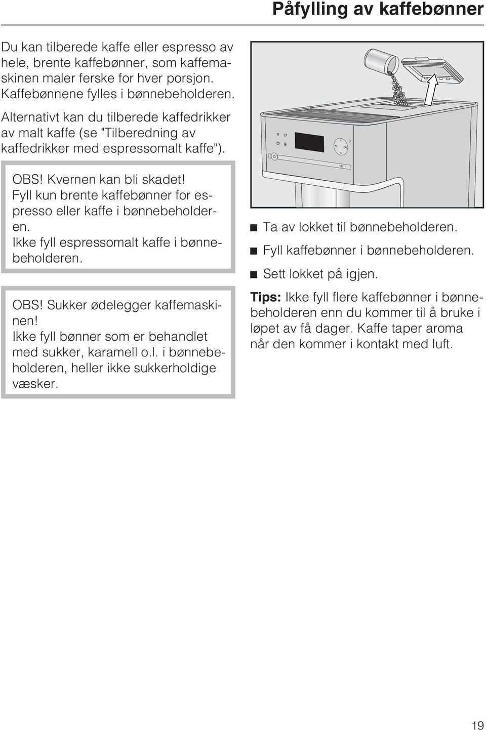 Fyll kun brente kaffebønner for espresso eller kaffe i bønnebeholderen. Ikke fyll espressomalt kaffe i bønnebeholderen. OBS! Sukker ødelegger kaffemaskinen!