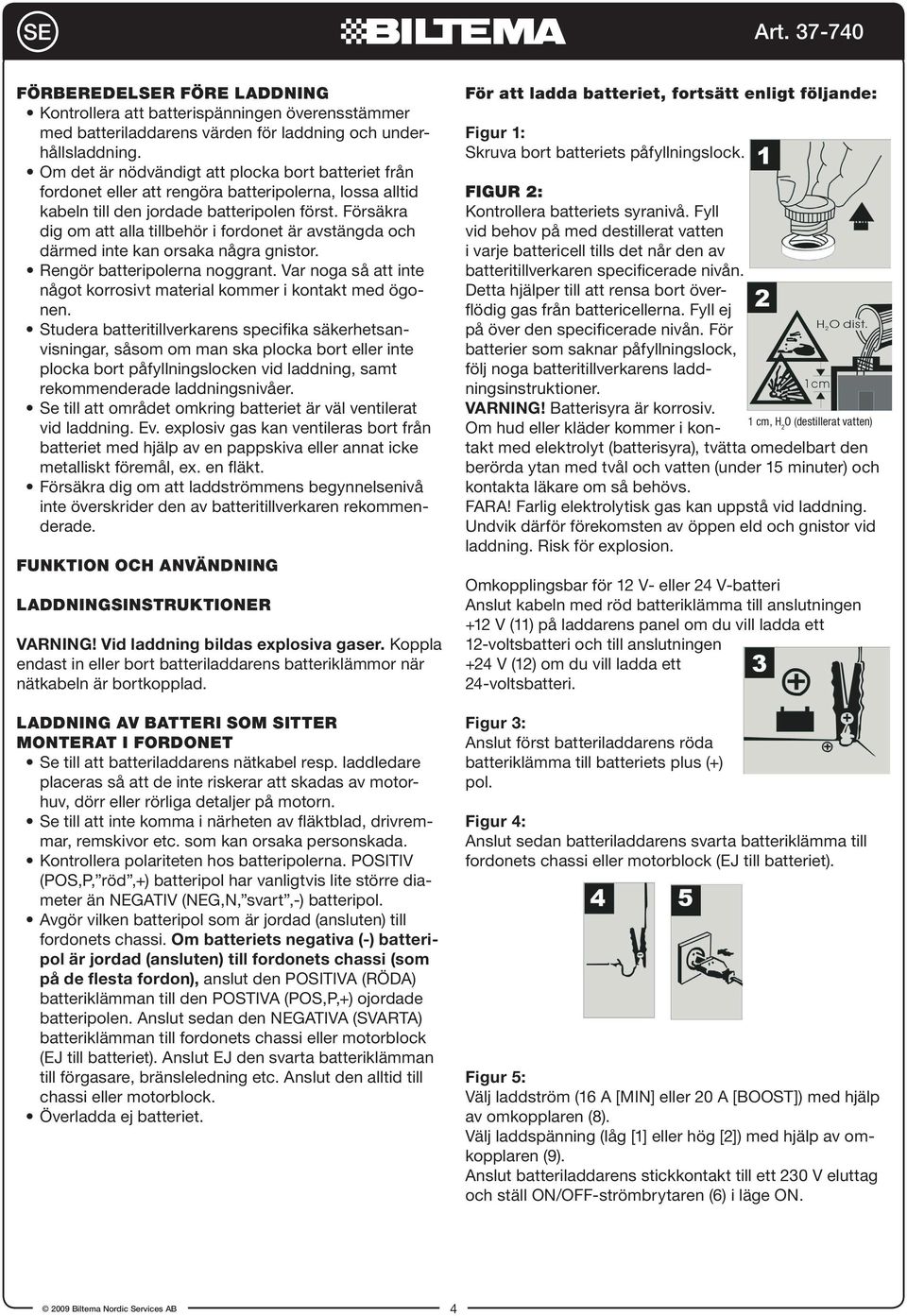 Försäkra dig om att alla tillbehör i fordonet är avstängda och därmed inte kan orsaka några gnistor. Rengör batteripolerna noggrant.