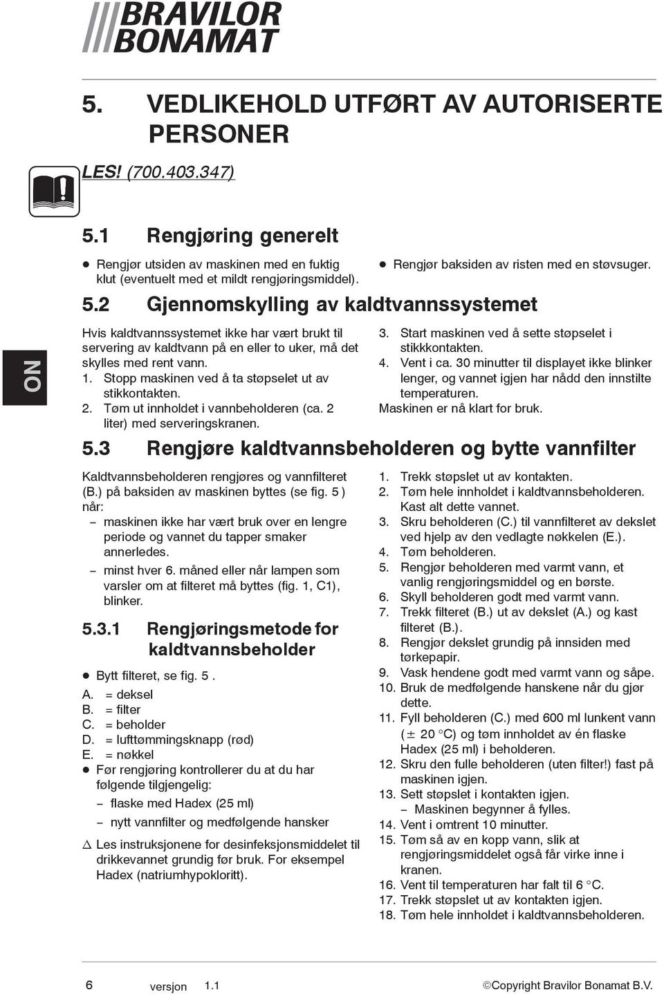 2 Gjennomskylling av kaldtvannssystemet Hvis kaldtvannssystemet ikke har vært brukt til servering av kaldtvann på en eller to uker, må det skylles med rent vann. 1.