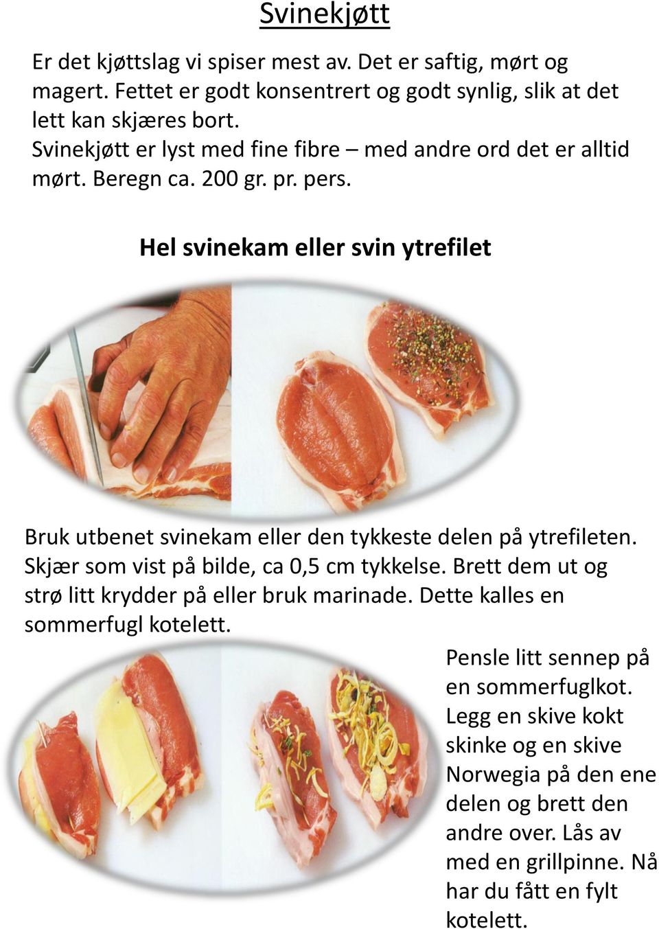 Hel svinekam eller svin ytrefilet Bruk utbenet svinekam eller den tykkeste delen på ytrefileten. Skjær som vist på bilde, ca 0,5 cm tykkelse.