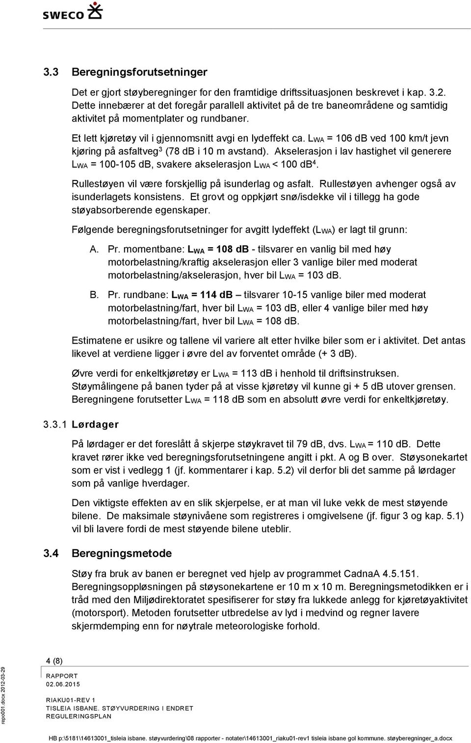 LWA = 106 db ved 100 km/t jevn kjøring på asfaltveg 3 (78 db i 10 m avstand). Akselerasjon i lav hastighet vil generere LWA = 100-105 db, svakere akselerasjon LWA < 100 db 4.